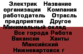 Электрик › Название организации ­ Компания-работодатель › Отрасль предприятия ­ Другое › Минимальный оклад ­ 8 000 - Все города Работа » Вакансии   . Ханты-Мансийский,Нижневартовск г.